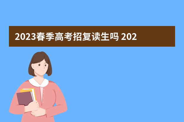 2023春季高考招复读生吗 2023年还可以复读高考吗